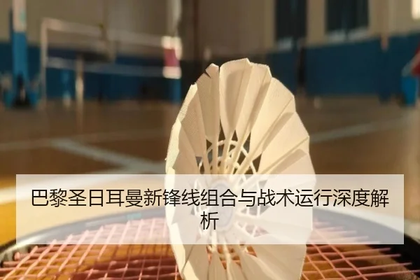 巴黎圣日耳曼新锋线组合与战术运行深度解析